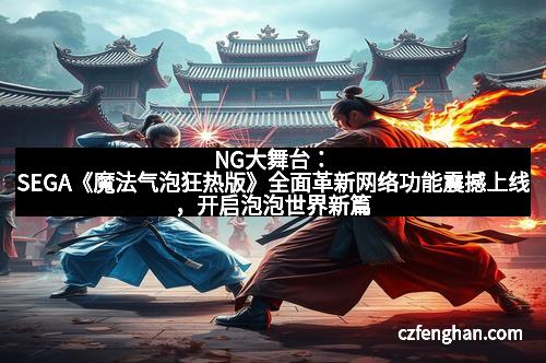 NG大舞台：SEGA《魔法气泡狂热版》全面革新网络功能震撼上线，开启泡泡世界新篇章