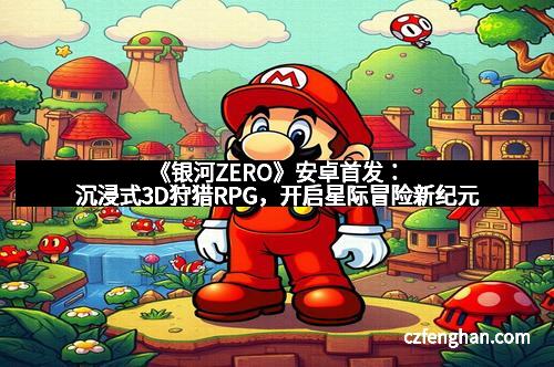 《银河ZERO》安卓首发：沉浸式3D狩猎RPG，开启星际冒险新纪元