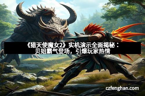 《猎天使魔女2》实机演示全面揭秘：贝姐霸气登场，引爆玩家热情