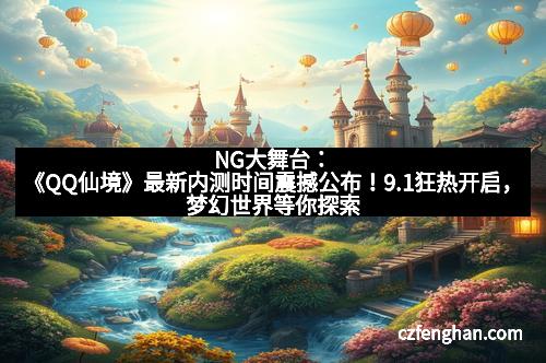 NG大舞台：《QQ仙境》最新内测时间震撼公布！9.1狂热开启，梦幻世界等你探索